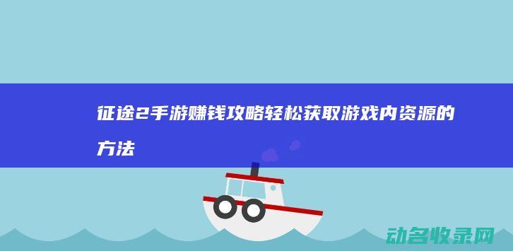 征途2手游赚钱攻略 轻松获取游戏内资源的方法 (征途2手游赚钱)