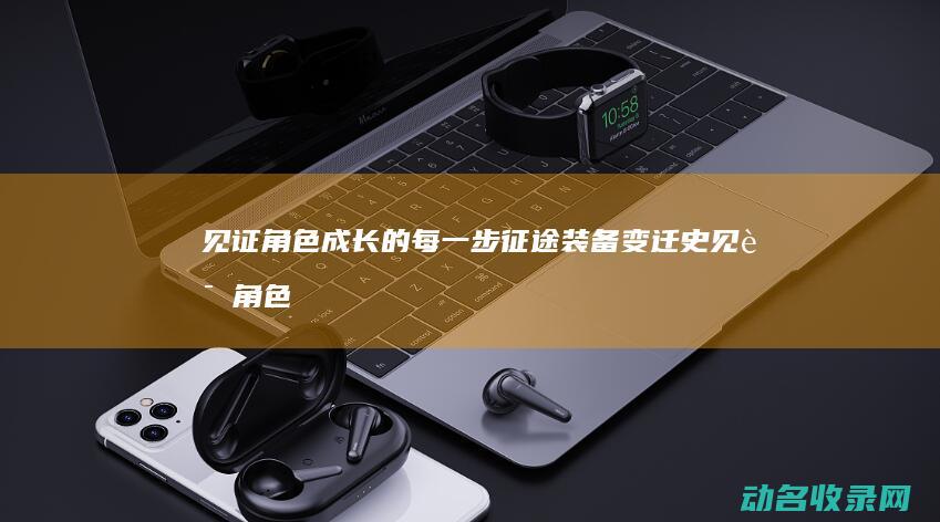 见证角色成长的每一步 征途装备变迁史 (见证角色成长的成语)