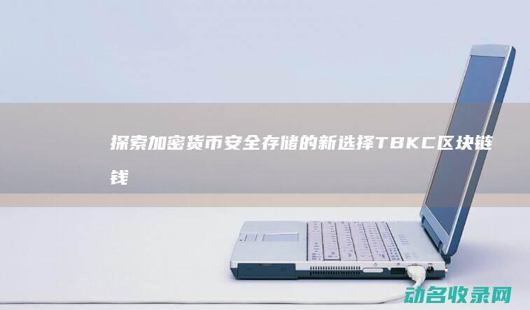 探索加密货币安全存储的新选择 TBKC区块链钱包 (探索加密货币的意义)