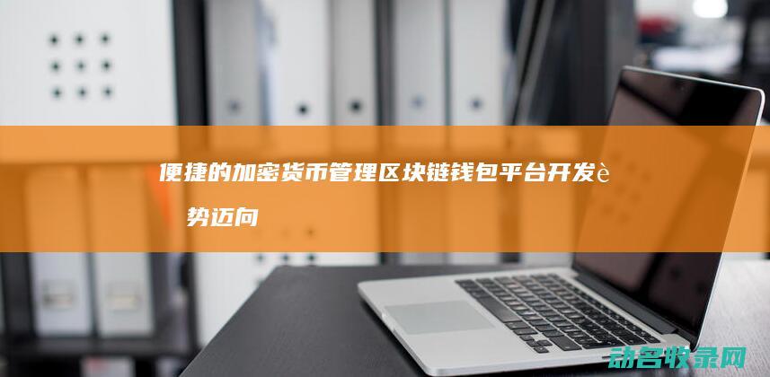 便捷的加密货币管理 区块链钱包平台开发趋势 迈向更智能 (便捷的加密货币有哪些)